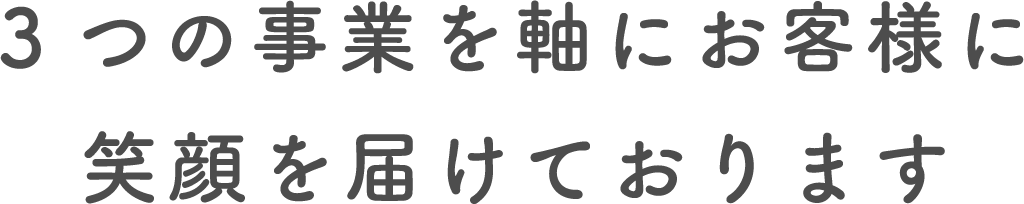 3つの事業を軸にお客様に笑顔を届けております